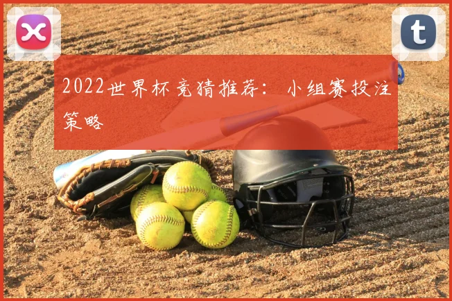 2022世界杯竞猜推荐：小组赛投注策略