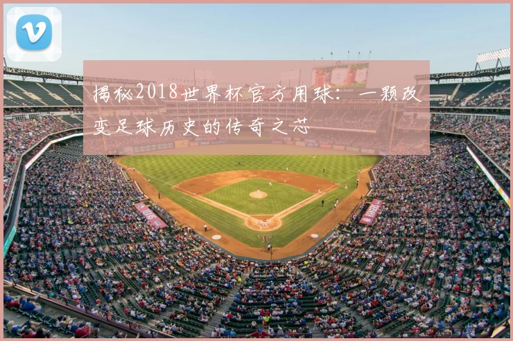 揭秘2018世界杯官方用球：一颗改变足球历史的传奇之芯