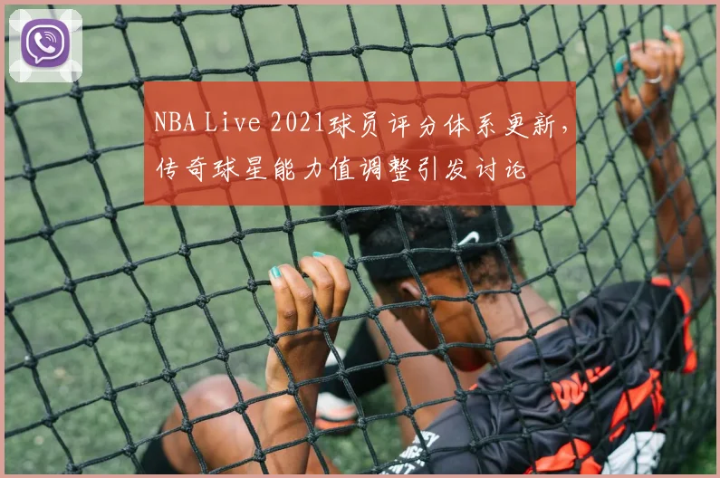 NBA Live 2021球员评分体系更新，传奇球星能力值调整引发讨论
