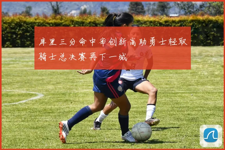 库里三分命中率创新高助勇士轻取骑士总决赛再下一城