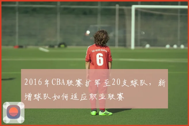 2016年CBA联赛扩军至20支球队，新增球队如何适应职业联赛