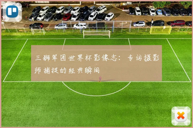 三狮军团世界杯影像志：专访摄影师捕捉的经典瞬间
