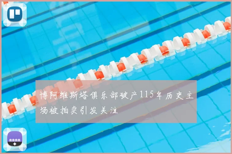 博阿维斯塔俱乐部破产115年历史主场被拍卖引发关注