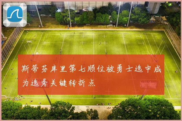 斯蒂芬库里第七顺位被勇士选中成为选秀关键转折点