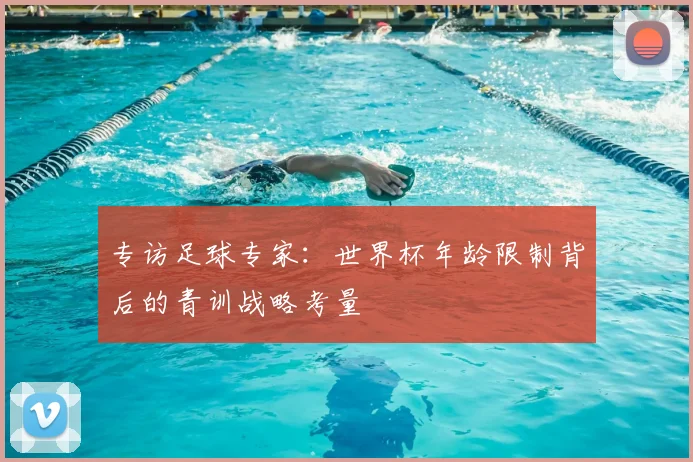 专访足球专家：世界杯年龄限制背后的青训战略考量