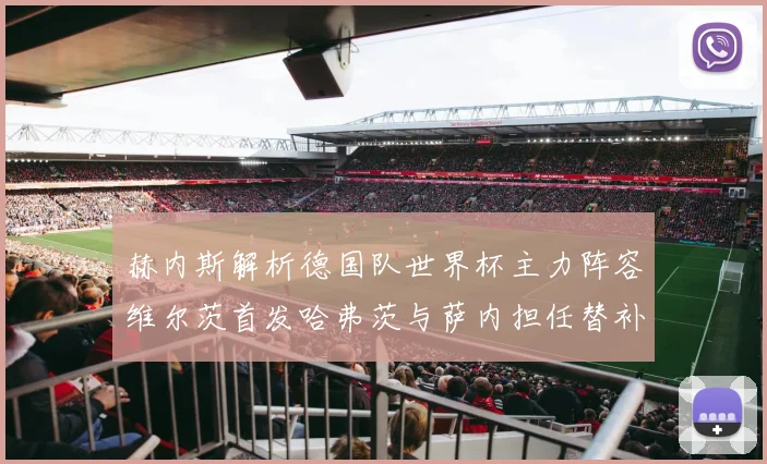 赫内斯解析德国队世界杯主力阵容维尔茨首发哈弗茨与萨内担任替补