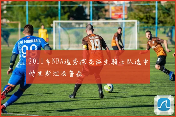 2011年NBA选秀探花诞生骑士队选中特里斯坦汤普森