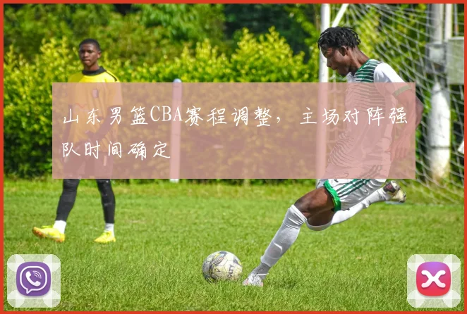 山东男篮CBA赛程调整,主场对阵强队时间确定