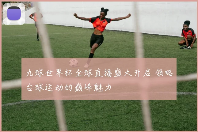 九球世界杯全球直播盛大开启 领略台球运动的巅峰魅力