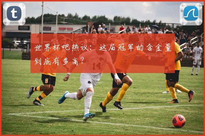 世界杯吧热议：这届冠军的含金量到底有多高？