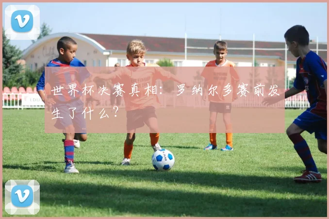 世界杯决赛真相：罗纳尔多赛前发生了什么？