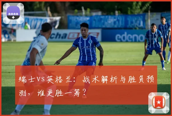 瑞士vs英格兰：战术解析与胜负预测，谁更胜一筹？