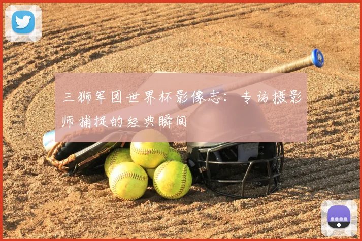 三狮军团世界杯影像志：专访摄影师捕捉的经典瞬间