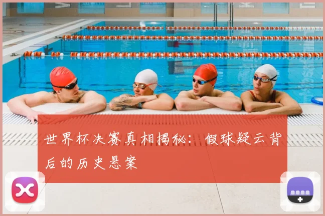世界杯决赛真相揭秘：假球疑云背后的历史悬案