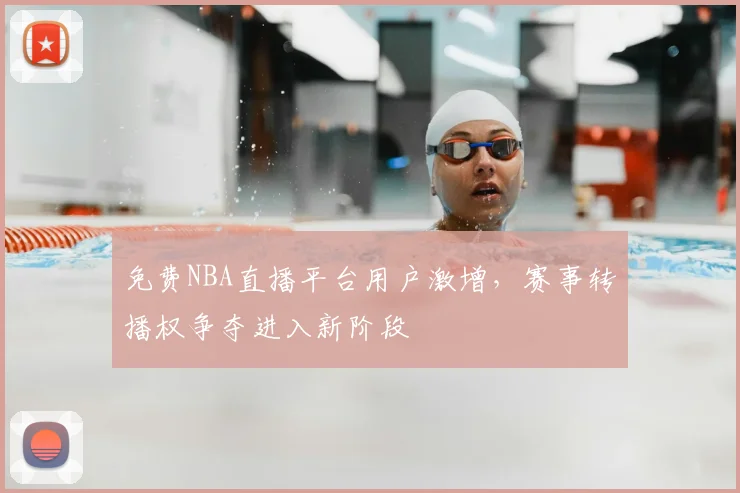 免费NBA直播平台用户激增，赛事转播权争夺进入新阶段