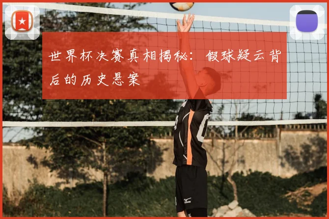 世界杯决赛真相揭秘：假球疑云背后的历史悬案