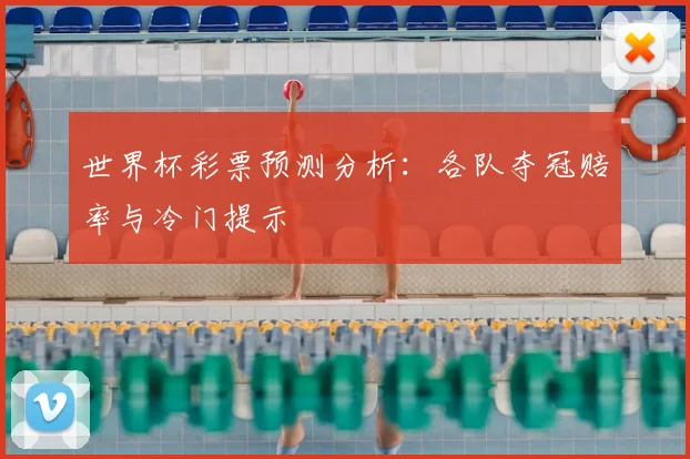 世界杯彩票预测分析：各队夺冠赔率与冷门提示