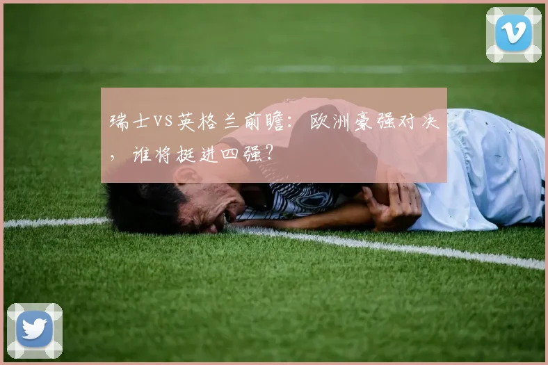 瑞士vs英格兰前瞻：欧洲豪强对决，谁将挺进四强？