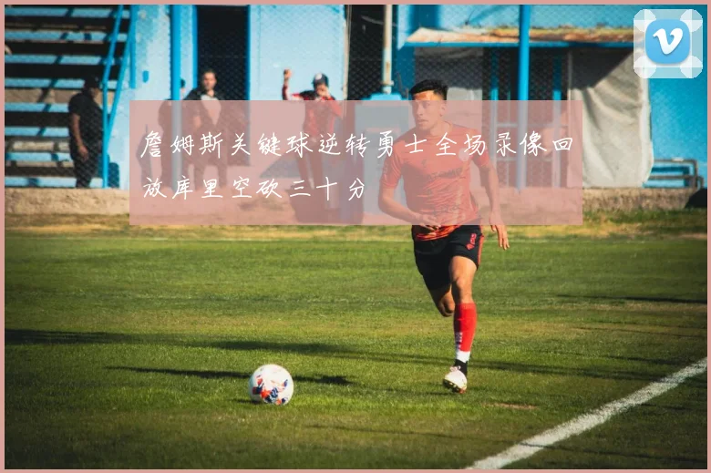 詹姆斯关键球逆转勇士全场录像回放库里空砍三十分