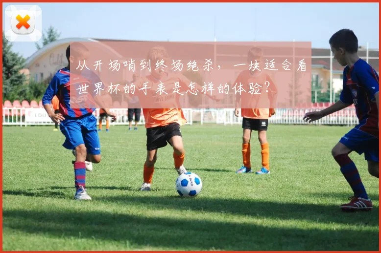 从开场哨到终场绝杀，一块适合看世界杯的手表是怎样的体验？