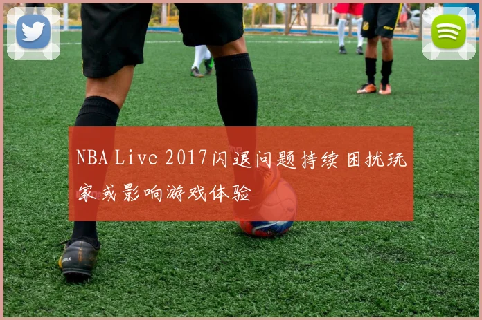 NBA Live 2017闪退问题持续困扰玩家或影响游戏体验