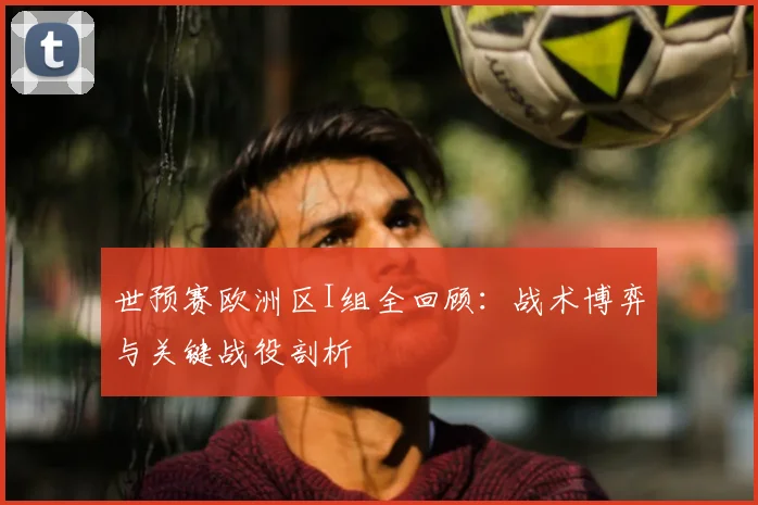 世预赛欧洲区I组全回顾：战术博弈与关键战役剖析