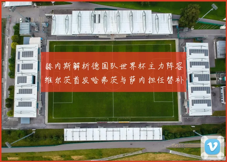 赫内斯解析德国队世界杯主力阵容维尔茨首发哈弗茨与萨内担任替补