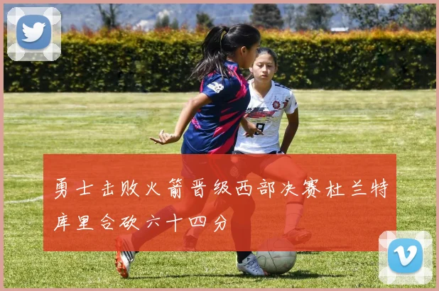 勇士击败火箭晋级西部决赛杜兰特库里合砍六十四分