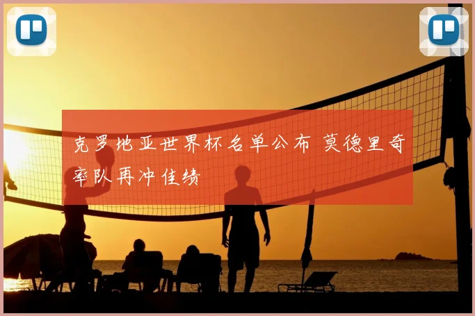 克罗地亚世界杯名单公布 莫德里奇率队再冲佳绩