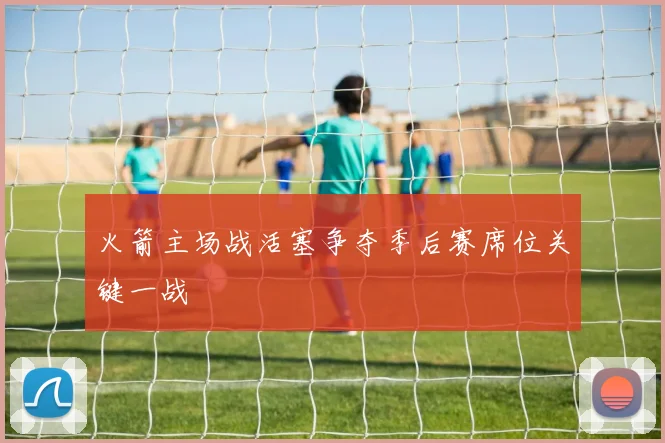 火箭主场战活塞争夺季后赛席位关键一战