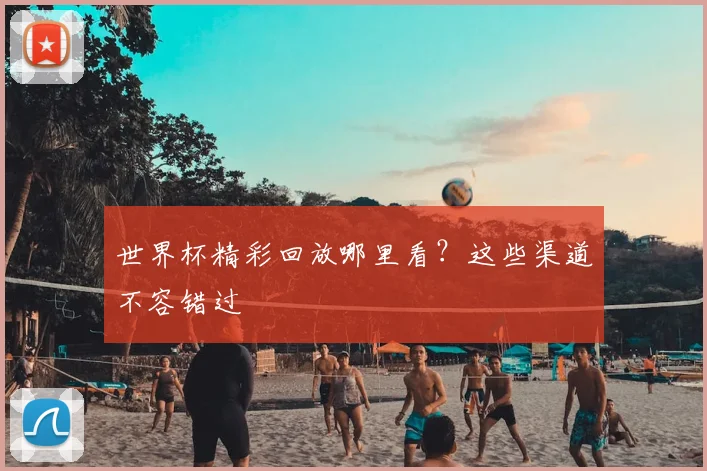 世界杯精彩回放哪里看？这些渠道不容错过