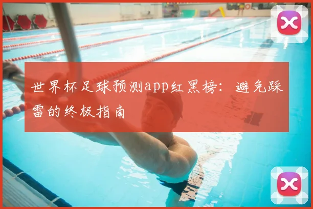 世界杯足球预测app红黑榜：避免踩雷的终极指南