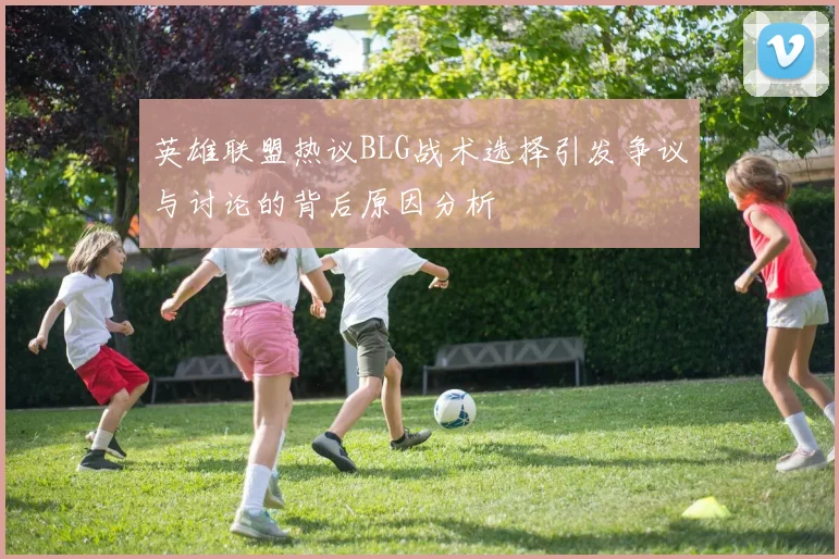 英雄联盟热议BLG战术选择引发争议与讨论的背后原因分析
