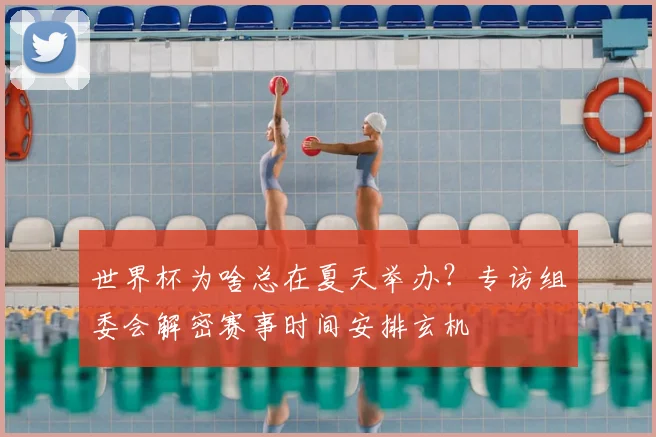 世界杯为啥总在夏天举办？专访组委会解密赛事时间安排玄机
