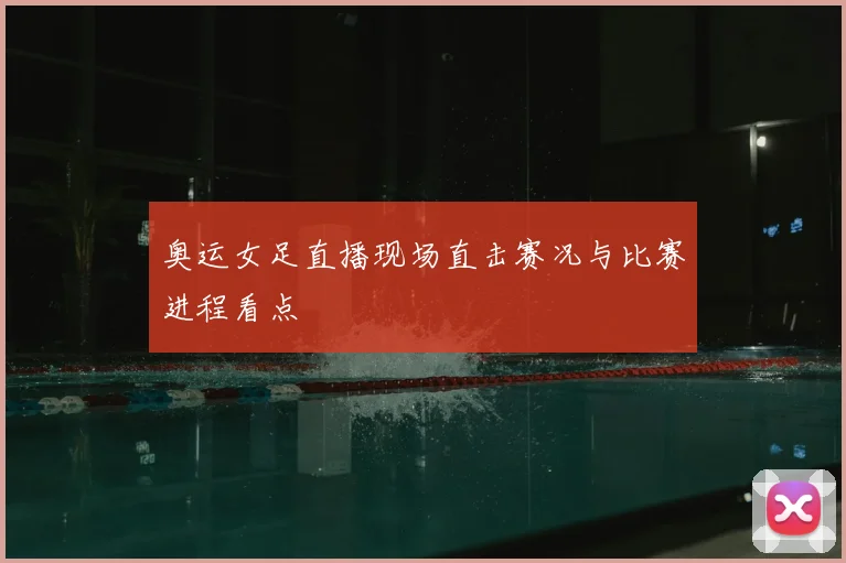 奥运女足直播现场直击赛况与比赛进程看点