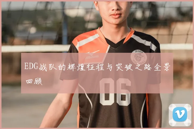 EDG战队的辉煌征程与突破之路全景回顾