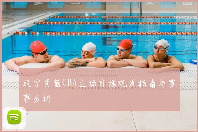 辽宁男篮CBA主场直播观看指南与赛事分析