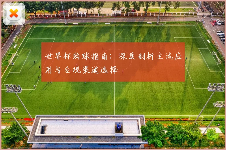 世界杯购球指南：深度剖析主流应用与合规渠道选择