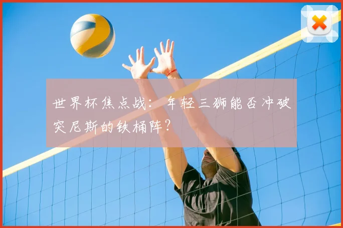 世界杯焦点战：年轻三狮能否冲破突尼斯的铁桶阵？