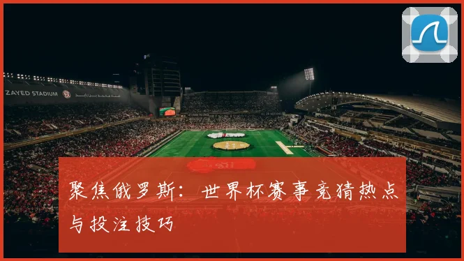 聚焦俄罗斯：世界杯赛事竞猜热点与投注技巧