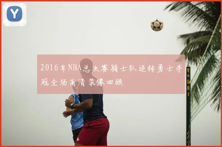 2016年NBA总决赛骑士队逆转勇士夺冠全场高清录像回顾