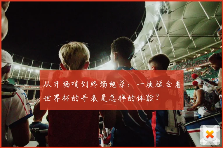 从开场哨到终场绝杀，一块适合看世界杯的手表是怎样的体验？