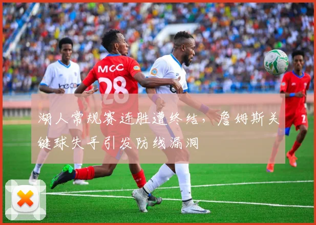 湖人常规赛连胜遭终结,詹姆斯关键球失手引发防线漏洞