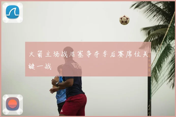 火箭主场战活塞争夺季后赛席位关键一战