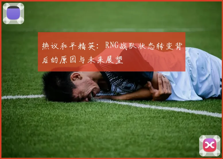 热议和平精英：RNG战队状态转变背后的原因与未来展望