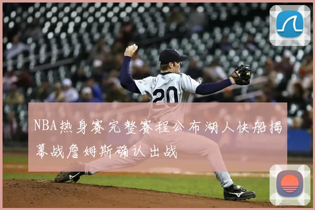NBA热身赛完整赛程公布湖人快船揭幕战詹姆斯确认出战