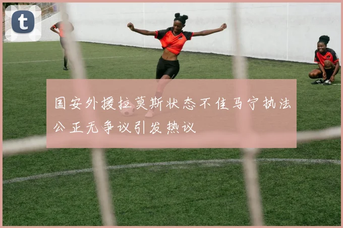 国安外援拉莫斯状态不佳马宁执法公正无争议引发热议