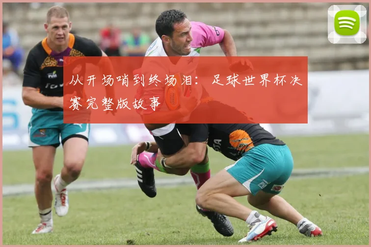 从开场哨到终场泪：足球世界杯决赛完整版故事