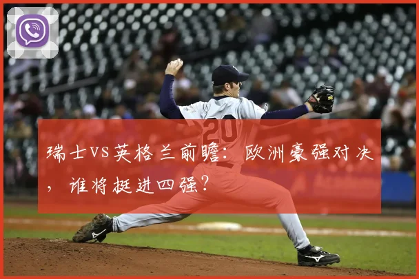 瑞士vs英格兰前瞻：欧洲豪强对决，谁将挺进四强？