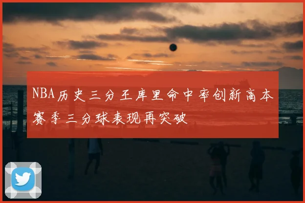 NBA历史三分王库里命中率创新高本赛季三分球表现再突破